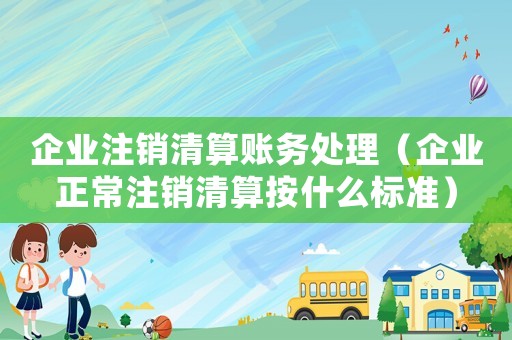 企業注銷清算賬務處理（企業正常注銷清算按什么標準）