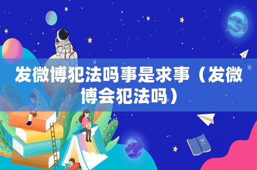 發(fā)微博犯法嗎事是求事（發(fā)微博會犯法嗎）