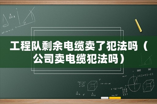 工程隊(duì)剩余電纜賣了犯法嗎（公司賣電纜犯法嗎）