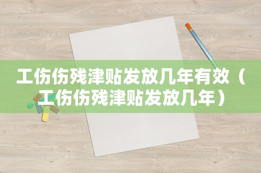 工傷傷殘津貼發(fā)放幾年有效（工傷傷殘津貼發(fā)放幾年）