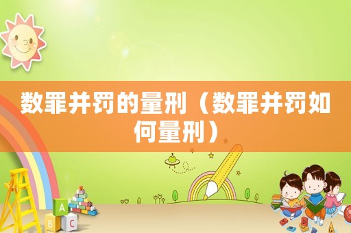 數(shù)罪并罰的量刑（數(shù)罪并罰如何量刑）
