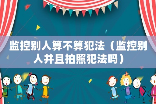 監(jiān)控別人算不算犯法（監(jiān)控別人并且拍照犯法嗎）