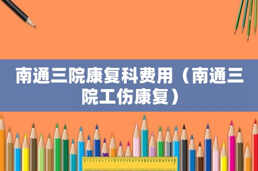 南通三院康復科費用（南通三院工傷康復）