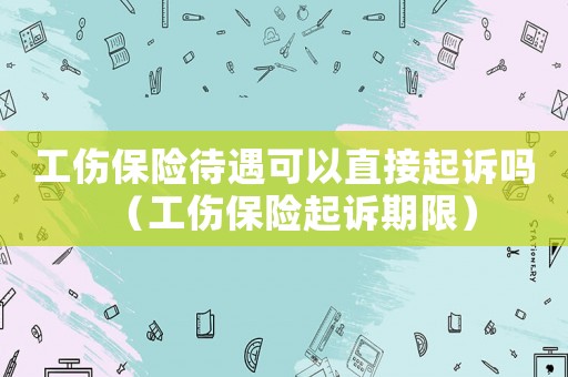 工傷保險待遇可以直接起訴嗎（工傷保險起訴期限）