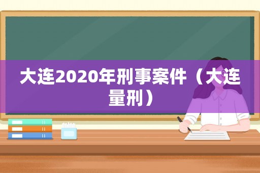 大連2020年刑事案件（大連量刑）