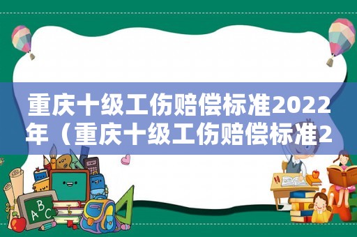 重慶十級(jí)工傷賠償標(biāo)準(zhǔn)2022年（重慶十級(jí)工傷賠償標(biāo)準(zhǔn)2018）
