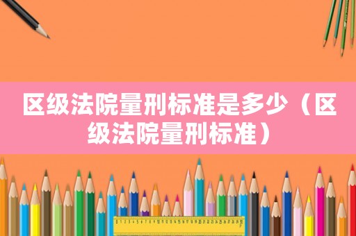 區級法院量刑標準是多少（區級法院量刑標準）