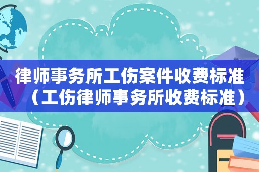 律師事務所工傷案件收費標準（工傷律師事務所收費標準）