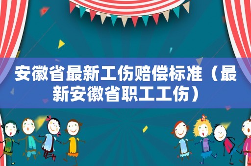 安徽省最新工傷賠償標準（最新安徽省職工工傷）