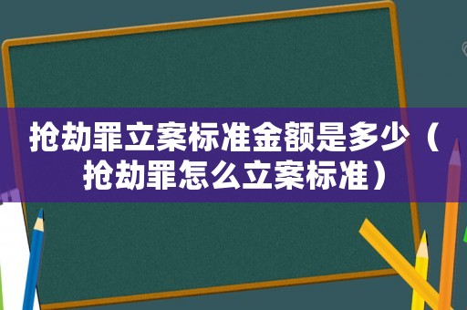 搶劫罪立案標準金額是多少（搶劫罪怎么立案標準）
