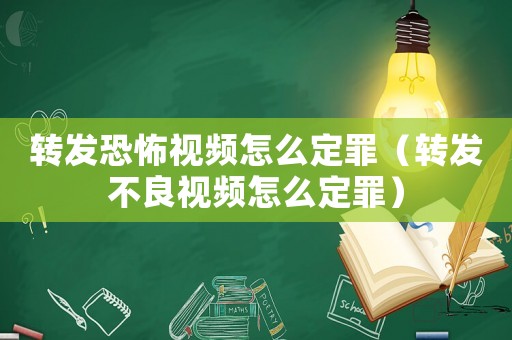 轉發恐怖視頻怎么定罪（轉發不良視頻怎么定罪）