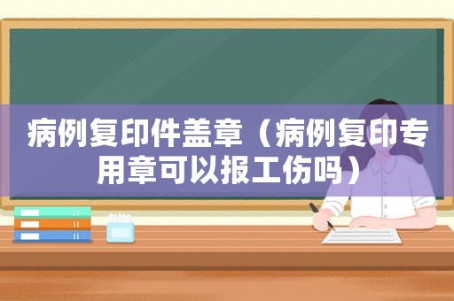 病例復(fù)印件蓋章（病例復(fù)印專用章可以報工傷嗎）