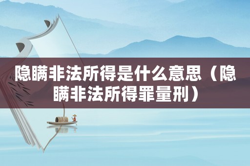 隱瞞非法所得是什么意思（隱瞞非法所得罪量刑）