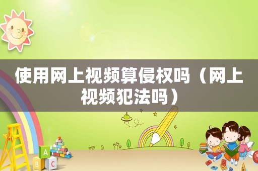 使用網上視頻算侵權嗎（網上視頻犯法嗎）