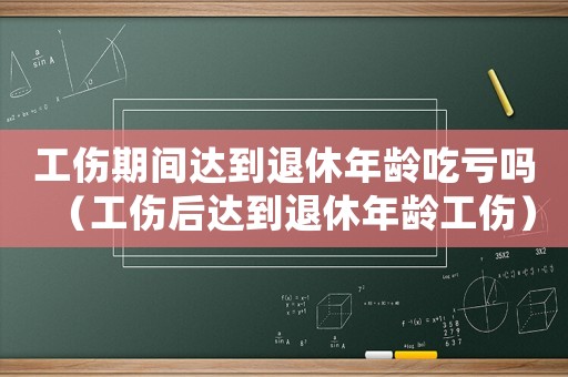 工傷期間達到退休年齡吃虧嗎（工傷后達到退休年齡工傷）