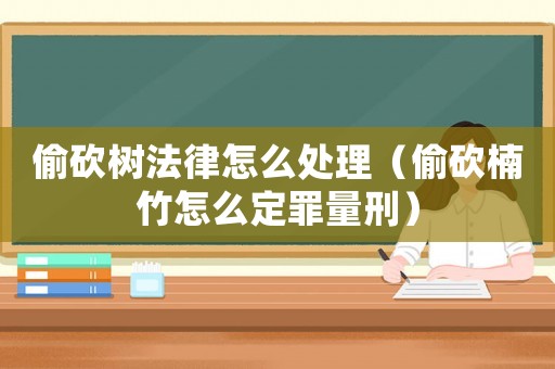 偷砍樹法律怎么處理（偷砍楠竹怎么定罪量刑）