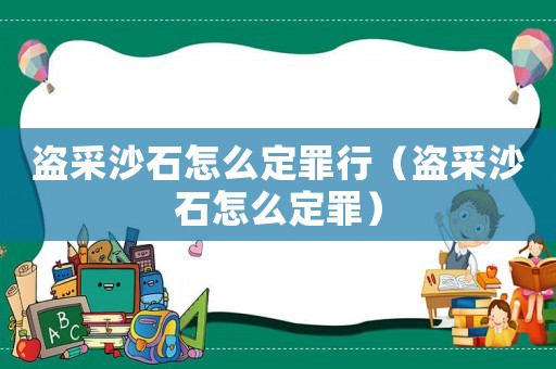 盜采沙石怎么定罪行（盜采沙石怎么定罪）
