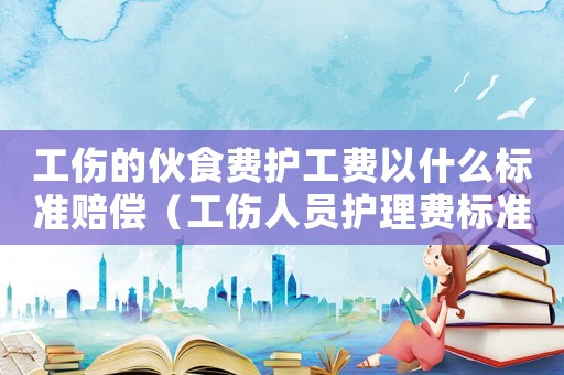 工傷的伙食費護工費以什么標準賠償（工傷人員護理費標準伙食費）