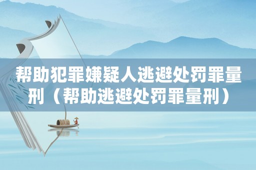 幫助犯罪嫌疑人逃避處罰罪量刑（幫助逃避處罰罪量刑）