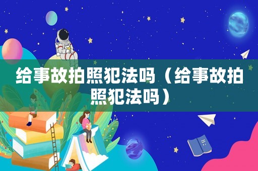 給事故拍照犯法嗎（給事故拍照犯法嗎）