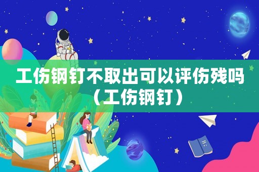 工傷鋼釘不取出可以評傷殘嗎（工傷鋼釘）