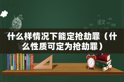 什么樣情況下能定搶劫罪（什么性質可定為搶劫罪）