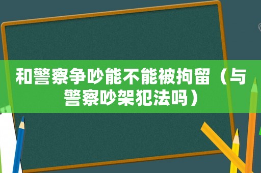 和警察爭吵能不能被拘留（與警察吵架犯法嗎）