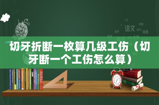 切牙折斷一枚算幾級工傷（切牙斷一個工傷怎么算）
