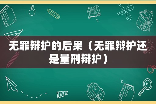無罪辯護的后果（無罪辯護還是量刑辯護）