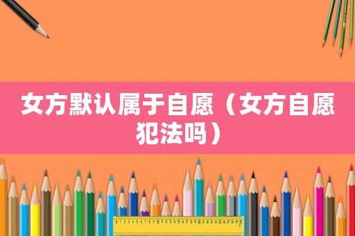女方默認屬于自愿（女方自愿犯法嗎）