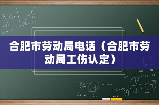 合肥市勞動局電話（合肥市勞動局工傷認定）