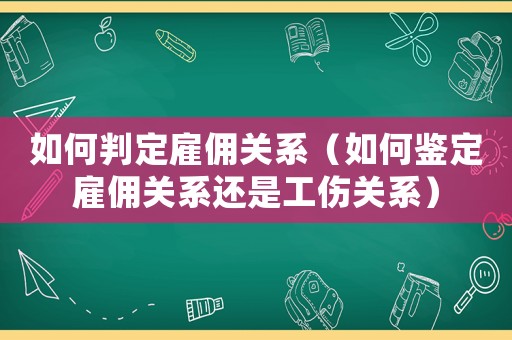 如何判定雇傭關系（如何鑒定雇傭關系還是工傷關系）
