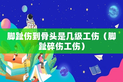 腳趾傷到骨頭是幾級工傷（腳趾碎傷工傷）