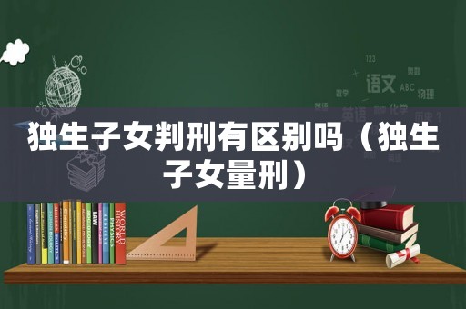 獨生子女判刑有區(qū)別嗎（獨生子女量刑）
