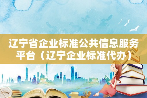 遼寧省企業標準公共信息服務平臺（遼寧企業標準代辦）