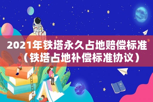2021年鐵塔永久占地賠償標準（鐵塔占地補償標準協議）