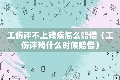工傷評不上殘疾怎么賠償（工傷評殘什么時候賠償）