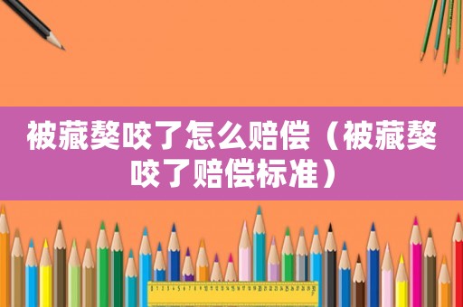 被藏獒咬了怎么賠償（被藏獒咬了賠償標準）
