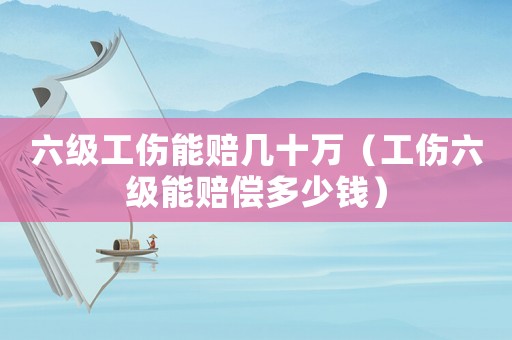 六級工傷能賠幾十萬（工傷六級能賠償多少錢）