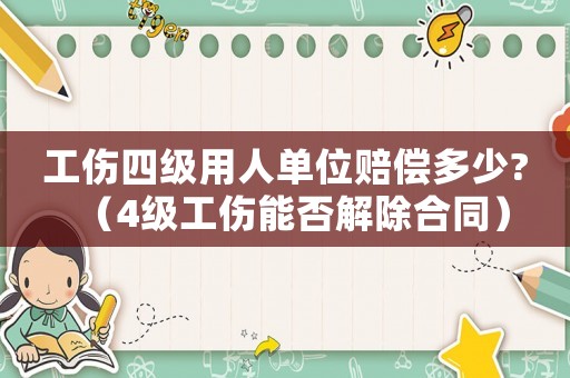 工傷四級(jí)用人單位賠償多少?（4級(jí)工傷能否解除合同）