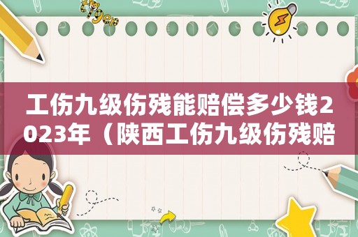 工傷九級傷殘能賠償多少錢2023年（陜西工傷九級傷殘賠償標準2018）