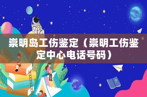 崇明島工傷鑒定（崇明工傷鑒定中心電話號碼）