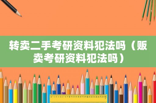 轉賣二手考研資料犯法嗎（販賣考研資料犯法嗎）