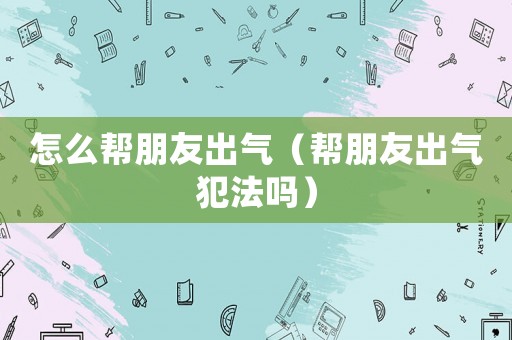 怎么幫朋友出氣（幫朋友出氣犯法嗎）