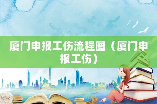 廈門申報工傷流程圖（廈門申報工傷）