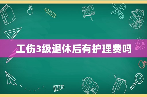 工傷3級退休后有護理費嗎