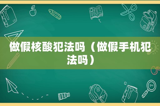 做假核酸犯法嗎（做假手機犯法嗎）