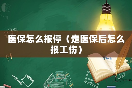 醫(yī)保怎么報(bào)停（走醫(yī)保后怎么報(bào)工傷）