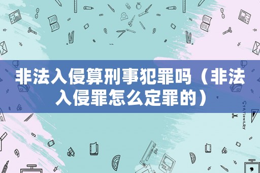 非法入侵算刑事犯罪嗎（非法入侵罪怎么定罪的）