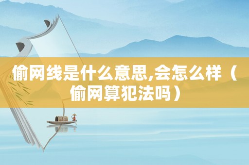 偷網(wǎng)線是什么意思,會怎么樣（偷網(wǎng)算犯法嗎）